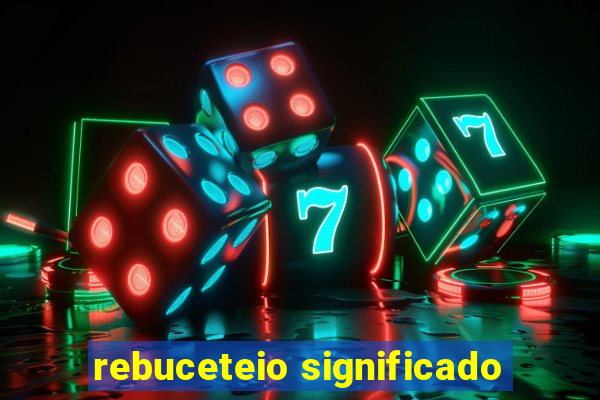 rebuceteio significado